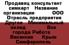 Продавец-консультант симкарт › Название организации ­ Qprom, ООО › Отрасль предприятия ­ Другое › Минимальный оклад ­ 28 000 - Все города Работа » Вакансии   . Крым,Симферополь